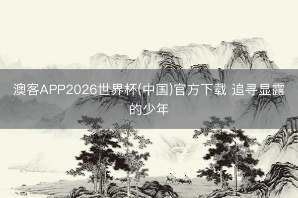 澳客APP2026世界杯(中国)官方下载 追寻显露的少年