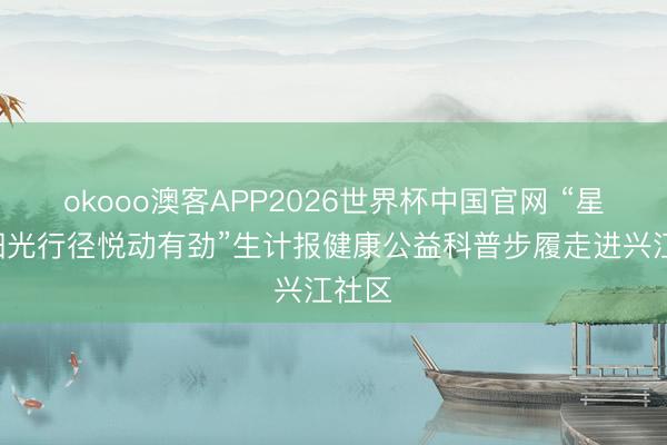 okooo澳客APP2026世界杯中国官网 “星鲨D阳光行径悦动有劲”生计报健康公益科普步履走进兴江社区