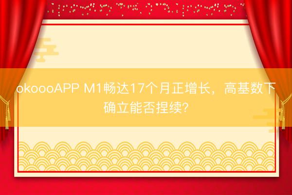 okoooAPP M1畅达17个月正增长，高基数下确立能否捏续？