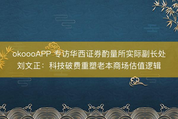okoooAPP 专访华西证券酌量所实际副长处刘文正：科技破费重塑老本商场估值逻辑