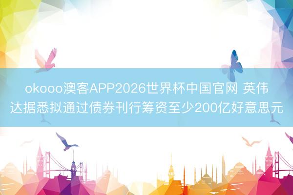 okooo澳客APP2026世界杯中国官网 英伟达据悉拟通过债券刊行筹资至少200亿好意思元