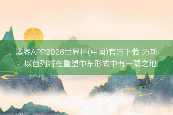 澳客APP2026世界杯(中国)官方下载 万斯：以色列将在重塑中东形式中有一隅之地