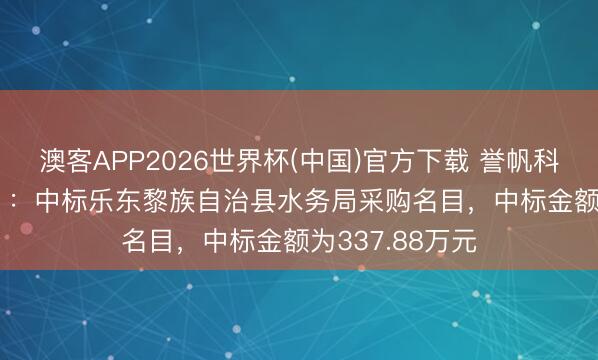 澳客APP2026世界杯(中国)官方下载 誉帆科技（001396）：中标乐东黎族自治县水务局采购名目，中标金额为337.88万元