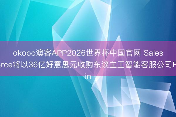 okooo澳客APP2026世界杯中国官网 Salesforce将以36亿好意思元收购东谈主工智能客服公司Fin