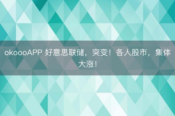 okoooAPP 好意思联储，突变！各人股市，集体大涨！