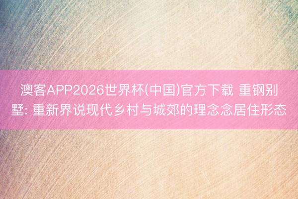 澳客APP2026世界杯(中国)官方下载 重钢别墅: 重新界说现代乡村与城郊的理念念居住形态