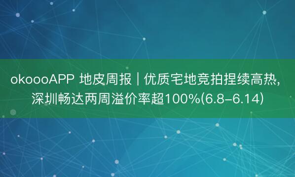 okoooAPP 地皮周报 | 优质宅地竞拍捏续高热， 深圳畅达两周溢价率超100%(6.8-6.14)