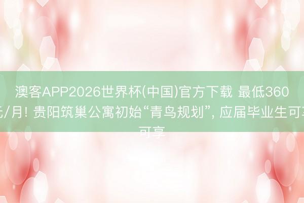 澳客APP2026世界杯(中国)官方下载 最低360元/月! 贵阳筑巢公寓初始“青鸟规划”， 应届毕业生可享