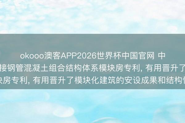 okooo澳客APP2026世界杯中国官网 中科安设肯求分步地榫卯衔接钢管混凝土组合结构体系模块房专利， 有用晋升了模块化建筑的安设成果和结构性能