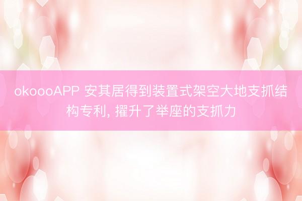 okoooAPP 安其居得到装置式架空大地支抓结构专利， 擢升了举座的支抓力
