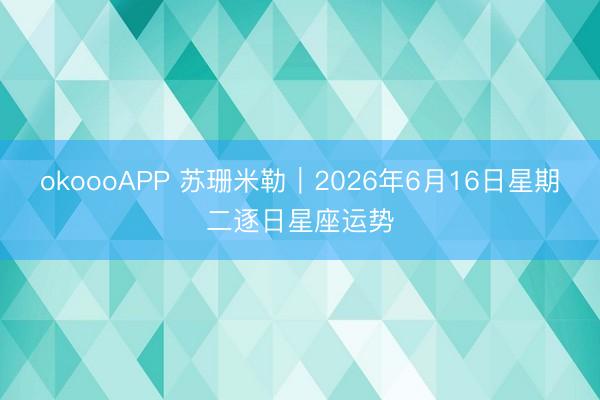 okoooAPP 苏珊米勒︱2026年6月16日星期二逐日星座运势