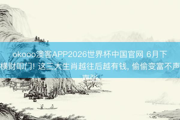 okooo澳客APP2026世界杯中国官网 6月下旬横财叩门! 这三大生肖越往后越有钱， 偷偷变富不声张