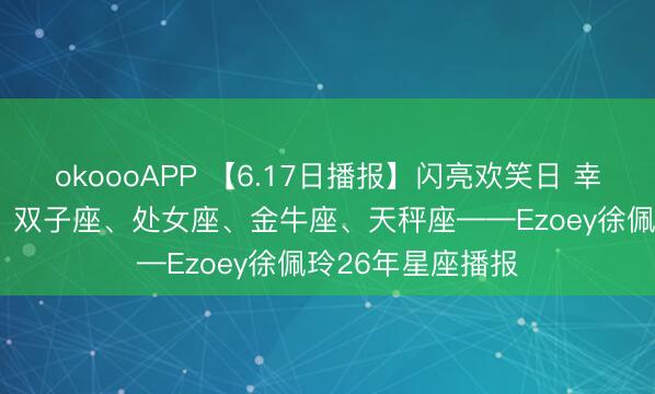 okoooAPP 【6.17日播报】闪亮欢笑日 幸运星星: 巨蟹座、双子座、处女座、金牛座、天秤座——Ezoey徐佩玲26年星座播报