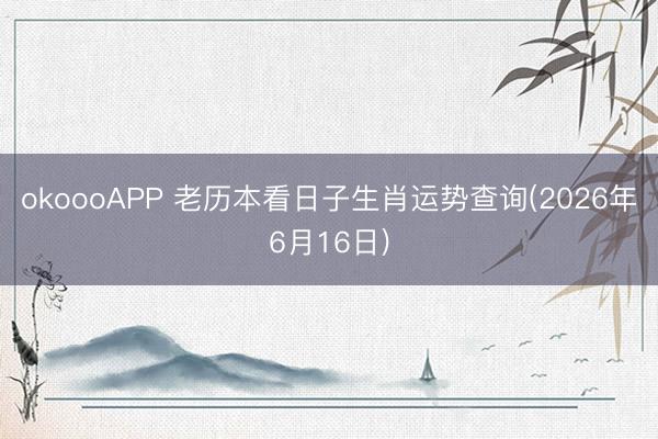 okoooAPP 老历本看日子生肖运势查询(2026年6月16日)