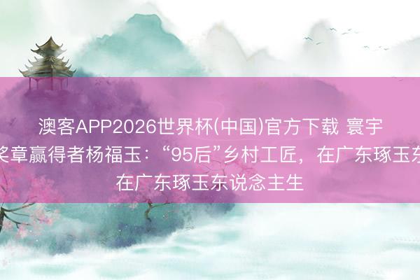 澳客APP2026世界杯(中国)官方下载 寰宇五一处事奖章赢得者杨福玉：“95后”乡村工匠，在广东琢玉东说念主生