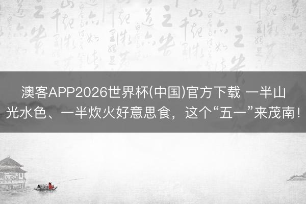 澳客APP2026世界杯(中国)官方下载 一半山光水色、一半炊火好意思食，这个“五一”来茂南！