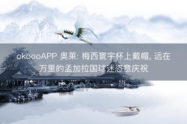 okoooAPP 奥莱: 梅西寰宇杯上戴帽, 远在万里的孟加拉国球迷恣意庆祝
