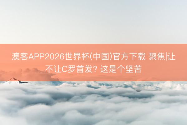 澳客APP2026世界杯(中国)官方下载 聚焦|让不让C罗首发? 这是个坚苦
