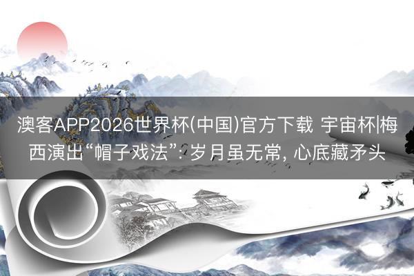 澳客APP2026世界杯(中国)官方下载 宇宙杯|梅西演出“帽子戏法”: 岁月虽无常, 心底藏矛头