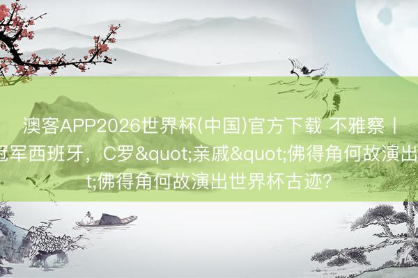 澳客APP2026世界杯(中国)官方下载 不雅察丨逼平欧洲杯冠军西班牙，C罗"亲戚"佛得角何故演出世界杯古迹？