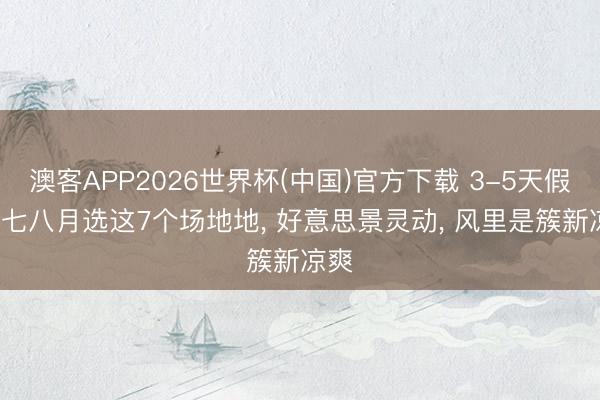 澳客APP2026世界杯(中国)官方下载 3-5天假期, 七八月选这7个场地地, 好意思景灵动, 风里是簇新凉爽