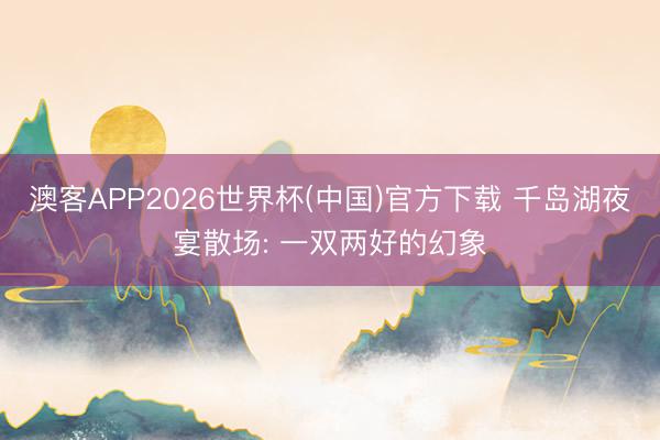 澳客APP2026世界杯(中国)官方下载 千岛湖夜宴散场: 一双两好的幻象