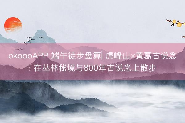 okoooAPP 端午徒步盘算| 虎峰山×黄葛古说念: 在丛林秘境与800年古说念上散步