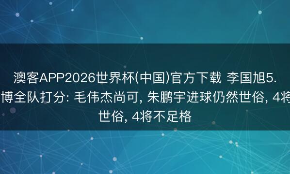 澳客APP2026世界杯(中国)官方下载 李国旭5.5分! 英博全队打分: 毛伟杰尚可， 朱鹏宇进球仍然世俗， 4将不足格