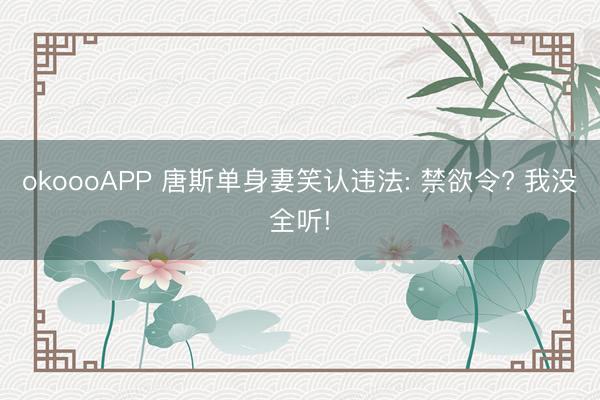 okoooAPP 唐斯单身妻笑认违法: 禁欲令? 我没全听!