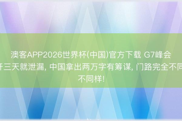澳客APP2026世界杯(中国)官方下载 G7峰会仅开三天就泄漏， 中国拿出两万字有筹谋， 门路完全不同样!