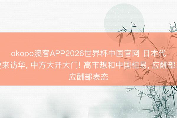 okooo澳客APP2026世界杯中国官网 日本代表要来访华, 中方大开大门! 高市想和中国相易, 应酬部表态