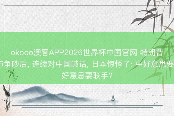 okooo澳客APP2026世界杯中国官网 特朗普与高市争吵后, 连续对中国喊话, 日本惊悸了: 中好意思要联手?