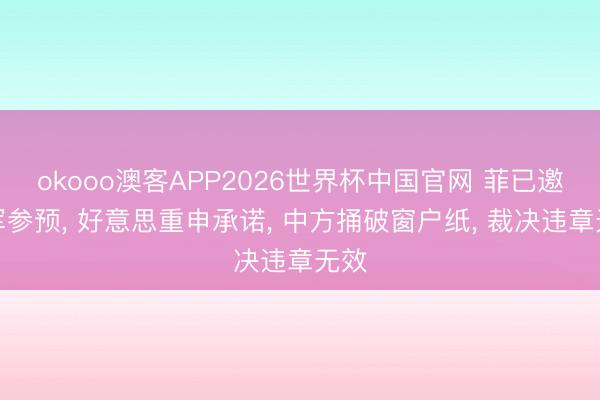 okooo澳客APP2026世界杯中国官网 菲已邀外军参预, 好意思重申承诺, 中方捅破窗户纸, 裁决违章无效