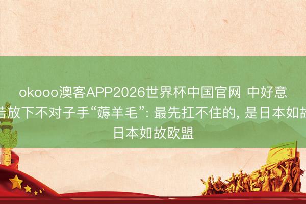 okooo澳客APP2026世界杯中国官网 中好意思俄若放下不对子手“薅羊毛”: 最先扛不住的, 是日本如故欧盟